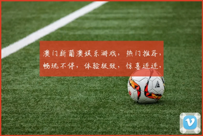 澳门新葡澳娱乐游戏，热门推荐，畅玩不停，体验极致，惊喜连连，三重福利，不容错过