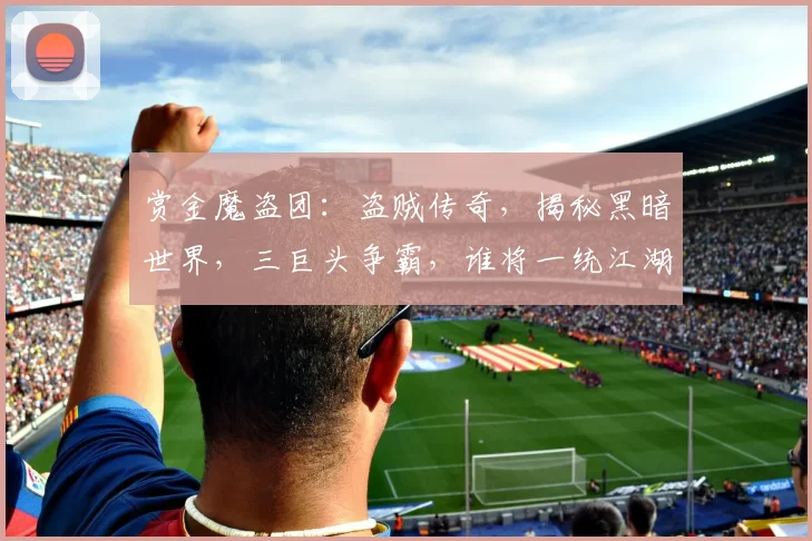 赏金魔盗团：盗贼传奇，揭秘黑暗世界，三巨头争霸，谁将一统江湖