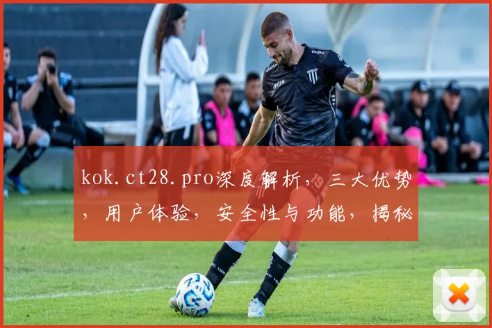 kok.ct28.pro深度解析，三大优势，用户体验，安全性与功能，揭秘行业新趋势，不容错过